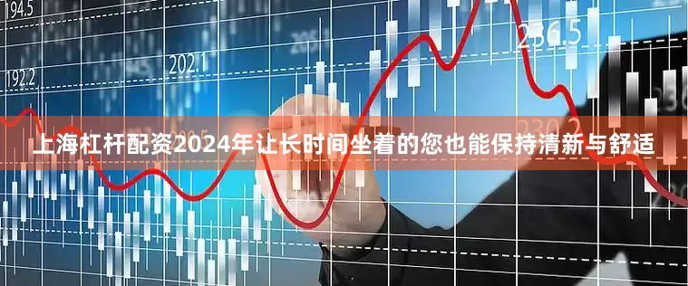 上海杠杆配资2024年让长时间坐着的您也能保持清新与舒适