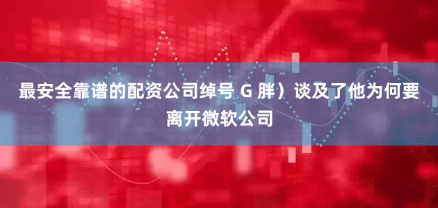 最安全靠谱的配资公司绰号 G 胖）谈及了他为何要离开微软公司