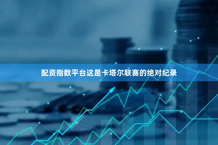 配资指数平台这是卡塔尔联赛的绝对纪录