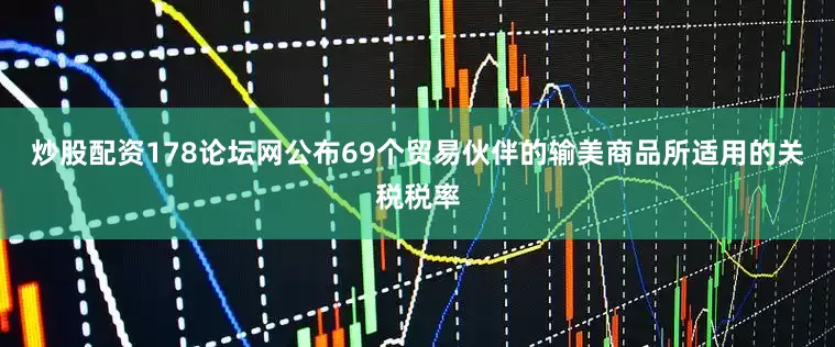 炒股配资178论坛网公布69个贸易伙伴的输美商品所适用的关税税率