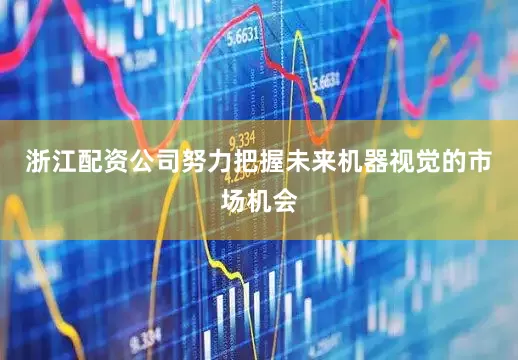 浙江配资公司努力把握未来机器视觉的市场机会