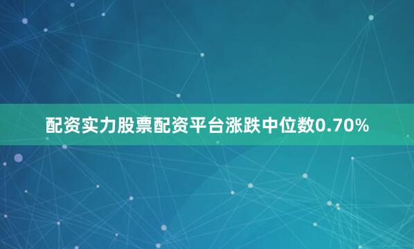 配资实力股票配资平台涨跌中位数0.70%
