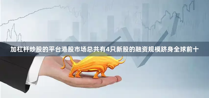 加杠杆炒股的平台港股市场总共有4只新股的融资规模跻身全球前十