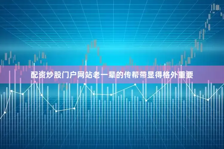 配资炒股门户网站老一辈的传帮带显得格外重要