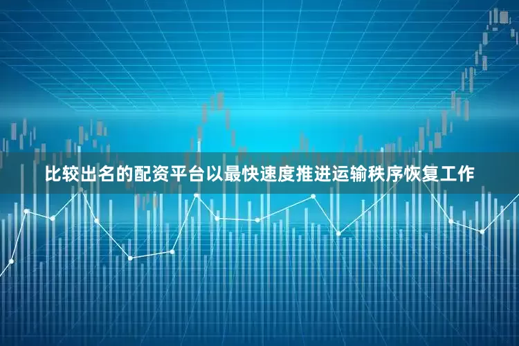 比较出名的配资平台以最快速度推进运输秩序恢复工作