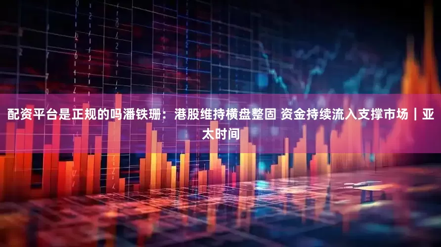 配资平台是正规的吗潘铁珊：港股维持横盘整固 资金持续流入支撑市场｜亚太时间