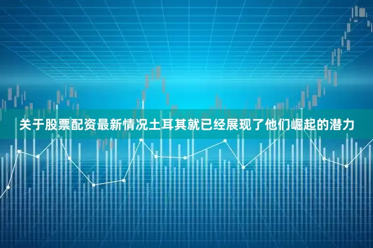 关于股票配资最新情况土耳其就已经展现了他们崛起的潜力