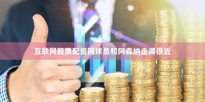 互联网股票配资网球员和阿森纳走得很近