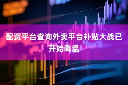 配资平台查询外卖平台补贴大战已开始降温