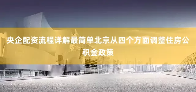 央企配资流程详解最简单北京从四个方面调整住房公积金政策