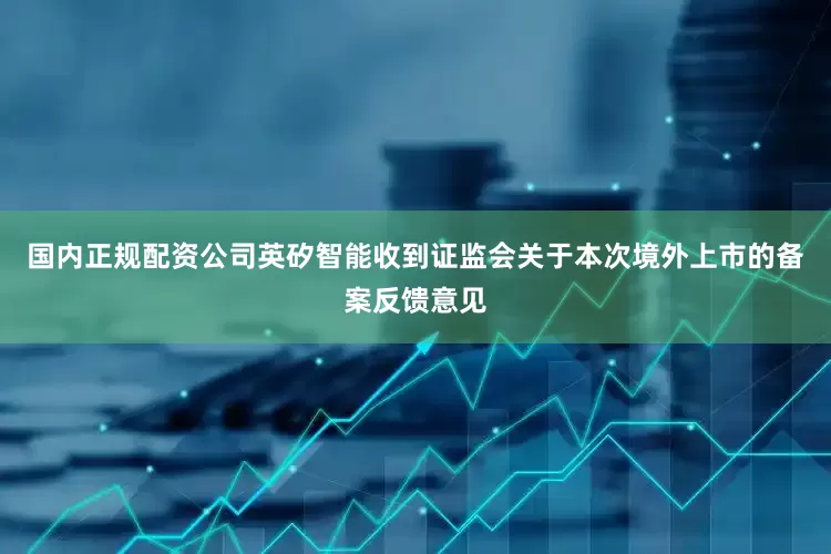 国内正规配资公司英矽智能收到证监会关于本次境外上市的备案反馈意见