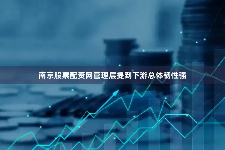南京股票配资网　　管理层提到下游总体韧性强