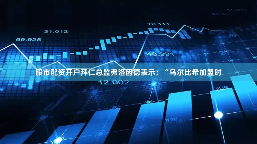 股市配资开户拜仁总监弗洛因德表示：“乌尔比希加盟时