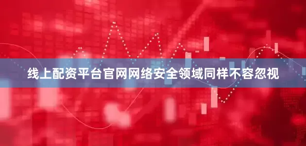 线上配资平台官网网络安全领域同样不容忽视