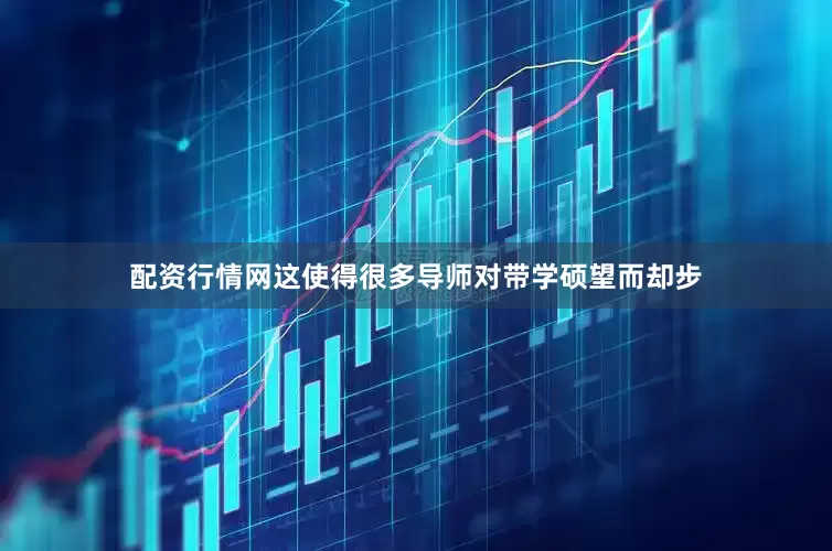 配资行情网这使得很多导师对带学硕望而却步