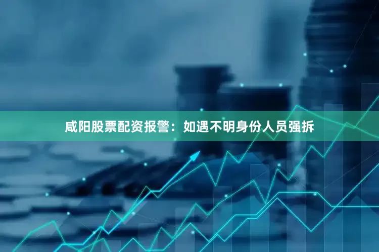 咸阳股票配资报警：如遇不明身份人员强拆