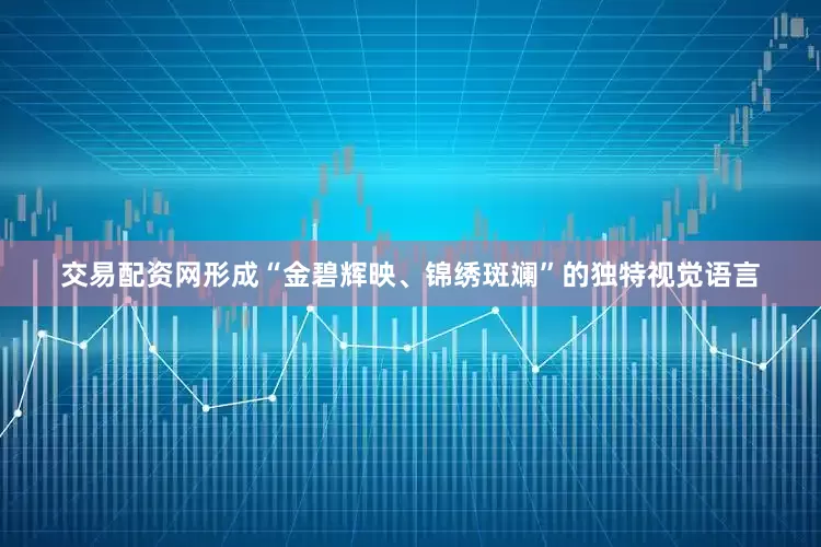 交易配资网形成“金碧辉映、锦绣斑斓”的独特视觉语言
