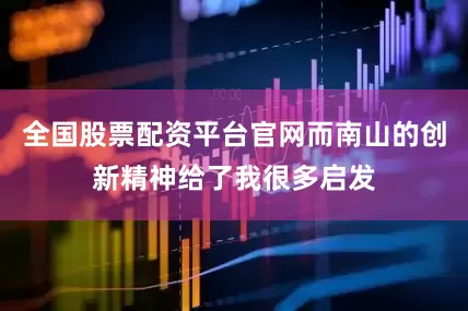 全国股票配资平台官网而南山的创新精神给了我很多启发