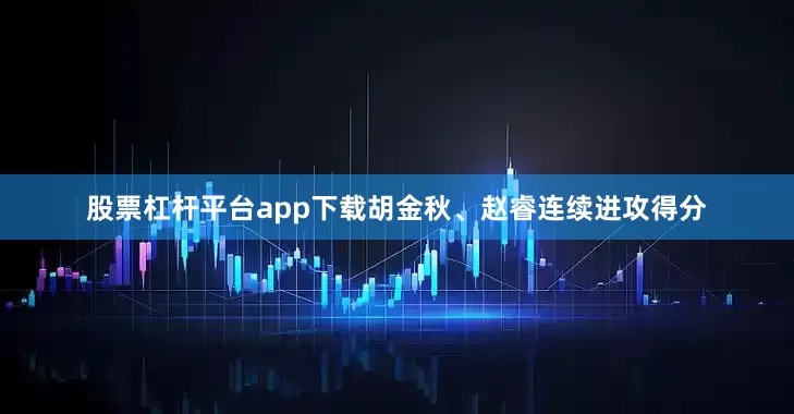 股票杠杆平台app下载胡金秋、赵睿连续进攻得分
