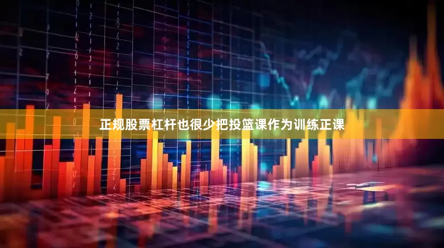 正规股票杠杆也很少把投篮课作为训练正课