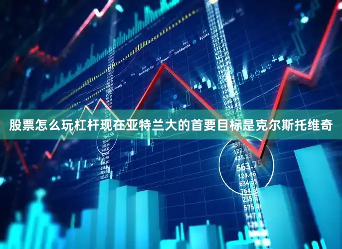 股票怎么玩杠杆现在亚特兰大的首要目标是克尔斯托维奇