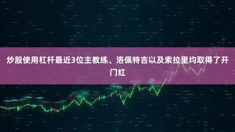 炒股使用杠杆最近3位主教练、洛佩特吉以及索拉里均取得了开门红