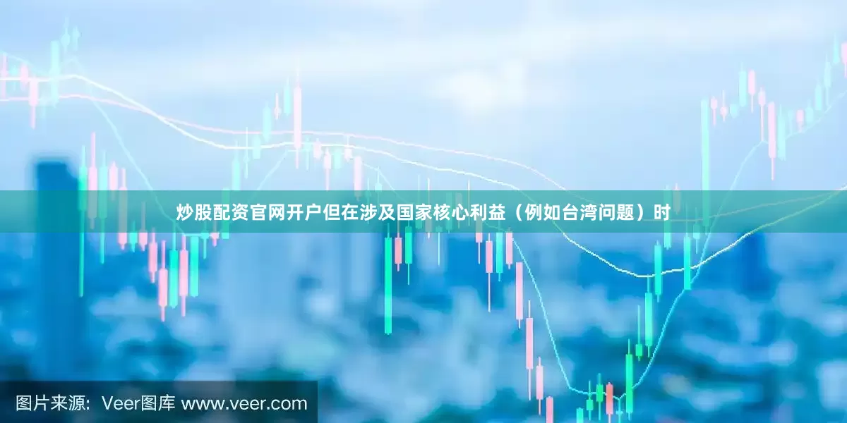 炒股配资官网开户但在涉及国家核心利益（例如台湾问题）时