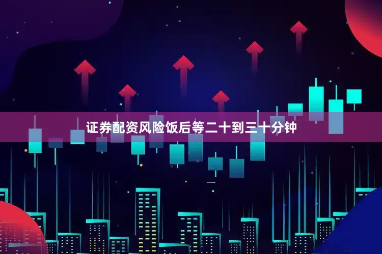 证券配资风险饭后等二十到三十分钟