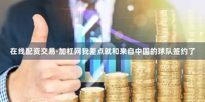 在线配资交易·加杠网我差点就和来自中国的球队签约了