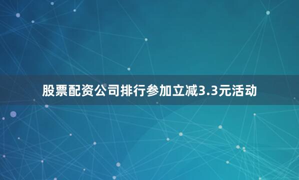 股票配资公司排行参加立减3.3元活动