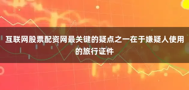 互联网股票配资网最关键的疑点之一在于嫌疑人使用的旅行证件