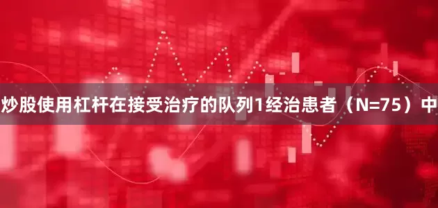 炒股使用杠杆在接受治疗的队列1经治患者（N=75）中