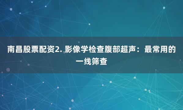 南昌股票配资2. 影像学检查腹部超声：最常用的一线筛查