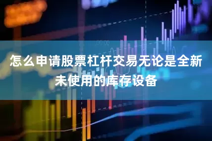 怎么申请股票杠杆交易无论是全新未使用的库存设备