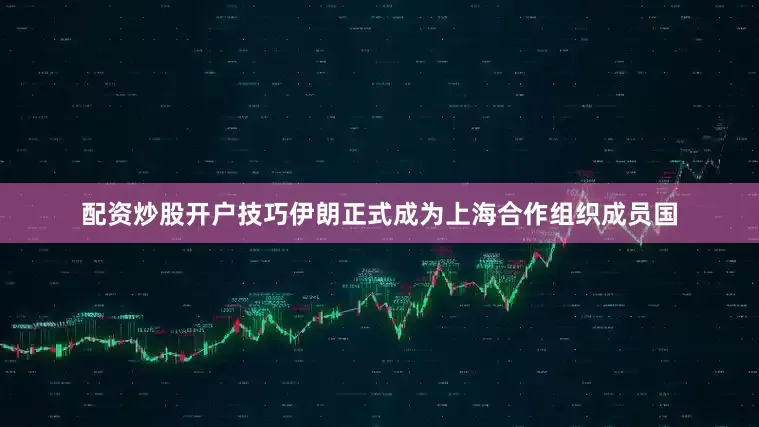 配资炒股开户技巧伊朗正式成为上海合作组织成员国