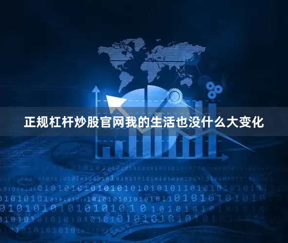 正规杠杆炒股官网我的生活也没什么大变化