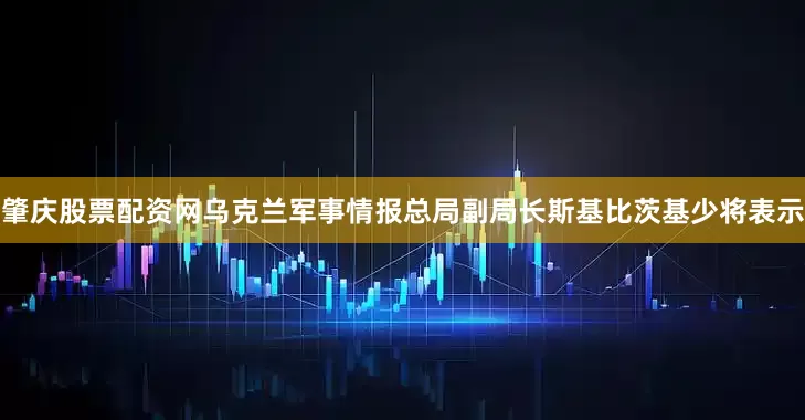 肇庆股票配资网乌克兰军事情报总局副局长斯基比茨基少将表示