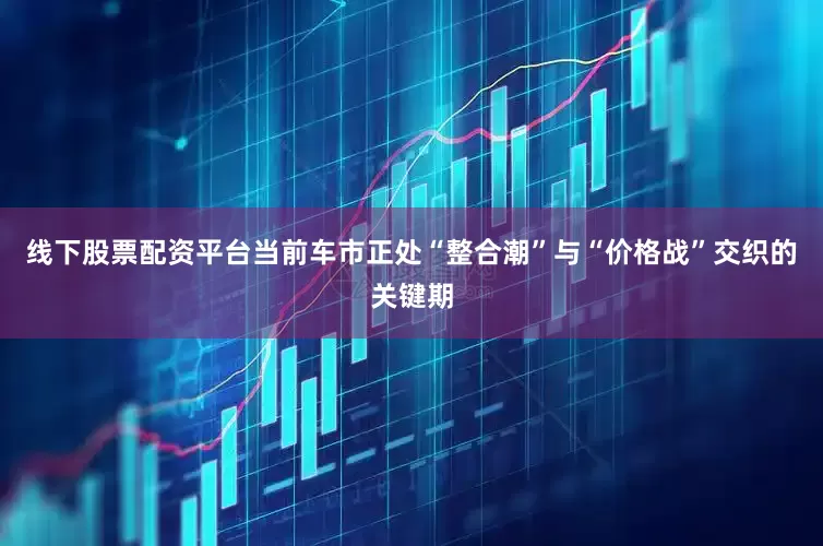 线下股票配资平台当前车市正处“整合潮”与“价格战”交织的关键期