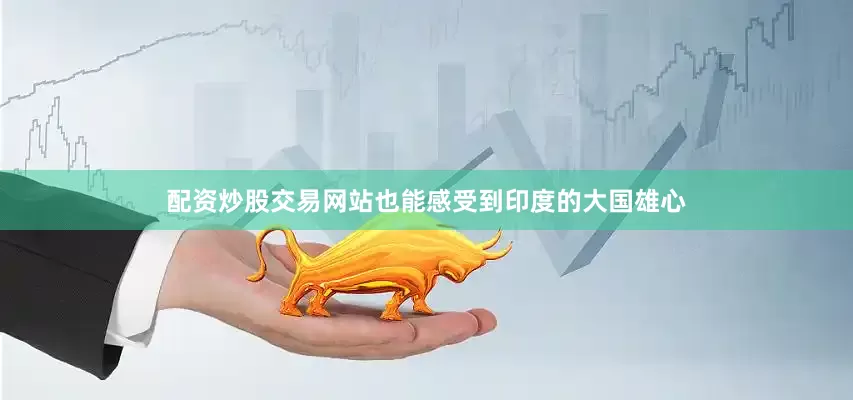 配资炒股交易网站也能感受到印度的大国雄心