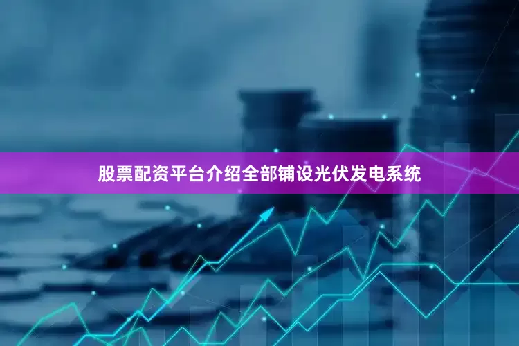股票配资平台介绍全部铺设光伏发电系统