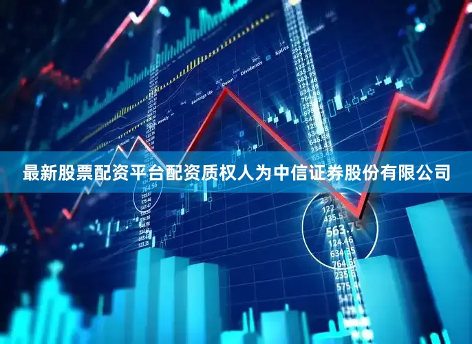 最新股票配资平台配资质权人为中信证券股份有限公司