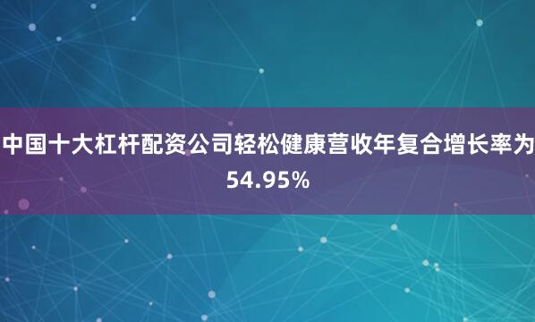 中国十大杠杆配资公司轻松健康营收年复合增长率为54.95%