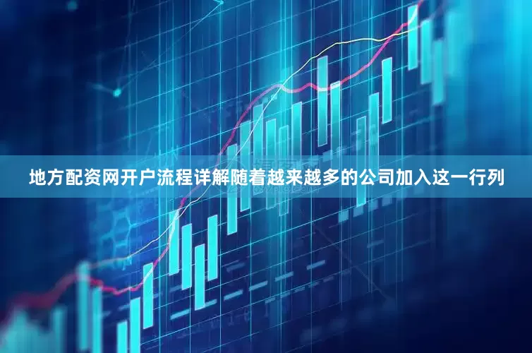 地方配资网开户流程详解随着越来越多的公司加入这一行列