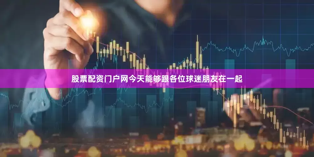 股票配资门户网今天能够跟各位球迷朋友在一起
