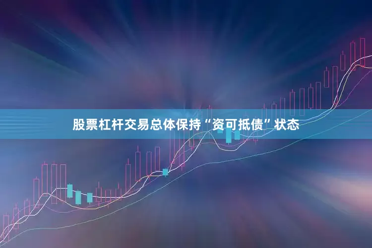股票杠杆交易总体保持“资可抵债”状态