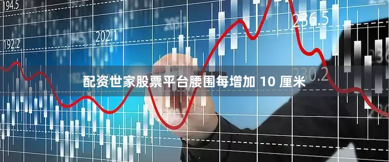 配资世家股票平台腰围每增加 10 厘米