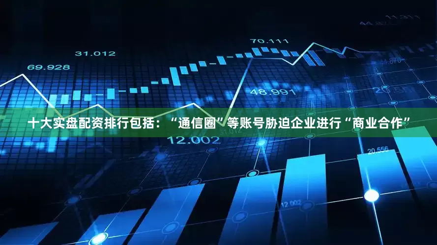 十大实盘配资排行包括：“通信圈”等账号胁迫企业进行“商业合作”