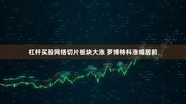 杠杆买股网络切片板块大涨 罗博特科涨幅居前