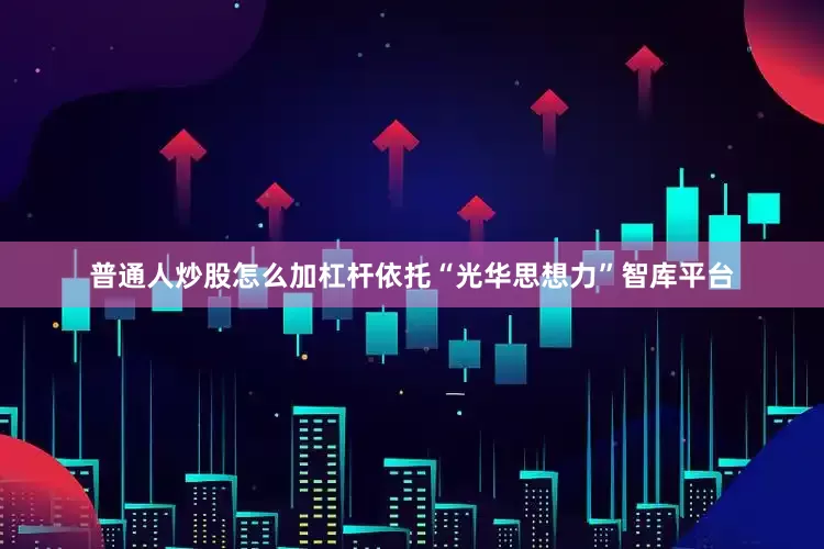 普通人炒股怎么加杠杆依托“光华思想力”智库平台