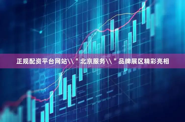 正规配资平台网站\＂北京服务\＂品牌展区精彩亮相